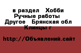  в раздел : Хобби. Ручные работы » Другое . Брянская обл.,Клинцы г.